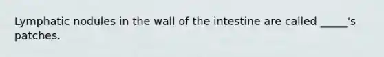 Lymphatic nodules in the wall of the intestine are called _____'s patches.