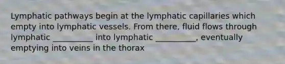 Lymphatic pathways begin at the lymphatic capillaries which empty into lymphatic vessels. From there, fluid flows through lymphatic __________ into lymphatic __________, eventually emptying into veins in the thorax