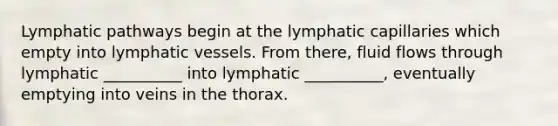 Lymphatic pathways begin at the lymphatic capillaries which empty into lymphatic vessels. From there, fluid flows through lymphatic __________ into lymphatic __________, eventually emptying into veins in the thorax.