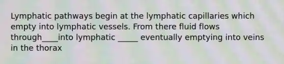 Lymphatic pathways begin at the lymphatic capillaries which empty into lymphatic vessels. From there fluid flows through____into lymphatic _____ eventually emptying into veins in the thorax