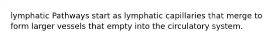 lymphatic Pathways start as lymphatic capillaries that merge to form larger vessels that empty into the circulatory system.