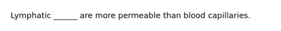 Lymphatic ______ are more permeable than blood capillaries.