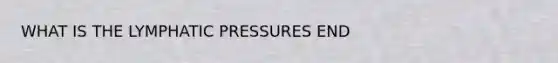 WHAT IS THE LYMPHATIC PRESSURES END