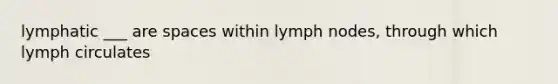 lymphatic ___ are spaces within lymph nodes, through which lymph circulates