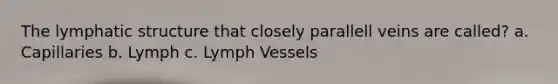 The lymphatic structure that closely parallell veins are called? a. Capillaries b. Lymph c. Lymph Vessels
