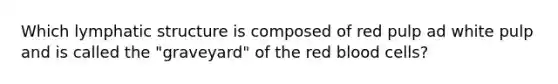 Which lymphatic structure is composed of red pulp ad white pulp and is called the "graveyard" of the red blood cells?