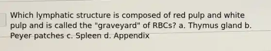 Which lymphatic structure is composed of red pulp and white pulp and is called the "graveyard" of RBCs? a. Thymus gland b. Peyer patches c. Spleen d. Appendix