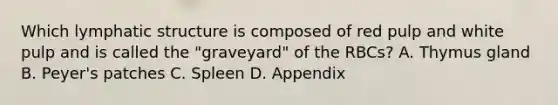 Which lymphatic structure is composed of red pulp and white pulp and is called the "graveyard" of the RBCs? A. Thymus gland B. Peyer's patches C. Spleen D. Appendix