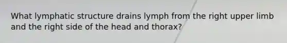 What lymphatic structure drains lymph from the right upper limb and the right side of the head and thorax?