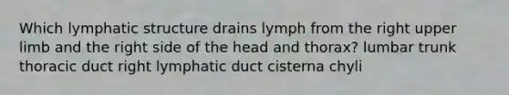 Which lymphatic structure drains lymph from the right upper limb and the right side of the head and thorax? lumbar trunk thoracic duct right lymphatic duct cisterna chyli