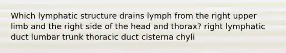 Which lymphatic structure drains lymph from the right upper limb and the right side of the head and thorax? right lymphatic duct lumbar trunk thoracic duct cisterna chyli