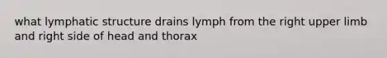 what lymphatic structure drains lymph from the right upper limb and right side of head and thorax