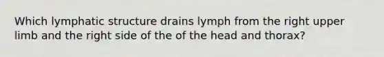 Which lymphatic structure drains lymph from the right upper limb and the right side of the of the head and thorax?