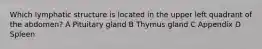 Which lymphatic structure is located in the upper left quadrant of the abdomen? A Pituitary gland B Thymus gland C Appendix D Spleen
