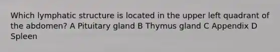 Which lymphatic structure is located in the upper left quadrant of the abdomen? A Pituitary gland B Thymus gland C Appendix D Spleen