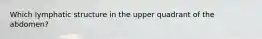 Which lymphatic structure in the upper quadrant of the abdomen?