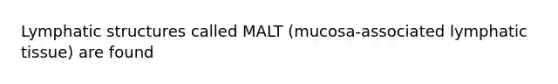 Lymphatic structures called MALT (mucosa-associated lymphatic tissue) are found