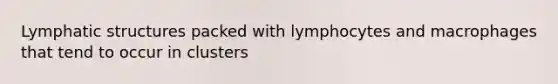 Lymphatic structures packed with lymphocytes and macrophages that tend to occur in clusters