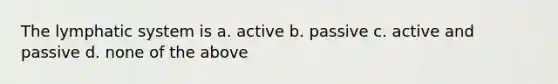 The lymphatic system is a. active b. passive c. active and passive d. none of the above