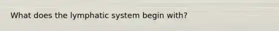 What does the lymphatic system begin with?