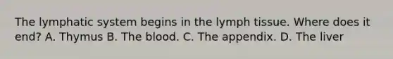 The lymphatic system begins in the lymph tissue. Where does it end? A. Thymus B. The blood. C. The appendix. D. The liver