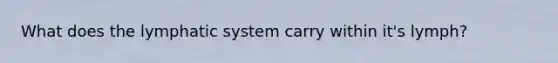 What does the lymphatic system carry within it's lymph?