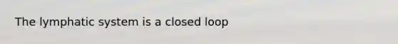 The <a href='https://www.questionai.com/knowledge/keuDvS9x7e-lymphatic-system' class='anchor-knowledge'>lymphatic system</a> is a closed loop