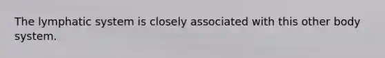 The lymphatic system is closely associated with this other body system.