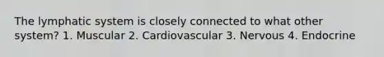 The lymphatic system is closely connected to what other system? 1. Muscular 2. Cardiovascular 3. Nervous 4. Endocrine