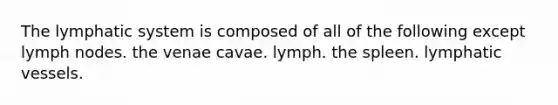 The lymphatic system is composed of all of the following except lymph nodes. the venae cavae. lymph. the spleen. lymphatic vessels.