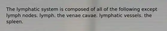 The lymphatic system is composed of all of the following except lymph nodes. lymph. the venae cavae. lymphatic vessels. the spleen.