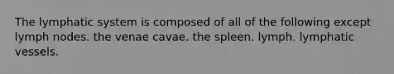 The lymphatic system is composed of all of the following except lymph nodes. the venae cavae. the spleen. lymph. lymphatic vessels.