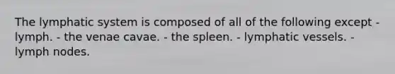 The lymphatic system is composed of all of the following except - lymph. - the venae cavae. - the spleen. - <a href='https://www.questionai.com/knowledge/ki6sUebkzn-lymphatic-vessels' class='anchor-knowledge'>lymphatic vessels</a>. - lymph nodes.