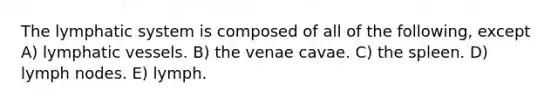 The lymphatic system is composed of all of the following, except A) lymphatic vessels. B) the venae cavae. C) the spleen. D) lymph nodes. E) lymph.