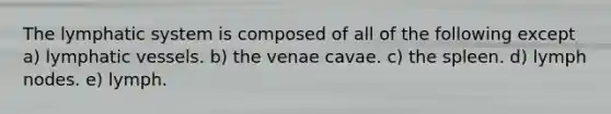 The lymphatic system is composed of all of the following except a) lymphatic vessels. b) the venae cavae. c) the spleen. d) lymph nodes. e) lymph.