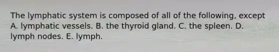 The lymphatic system is composed of all of the following, except A. lymphatic vessels. B. the thyroid gland. C. the spleen. D. lymph nodes. E. lymph.