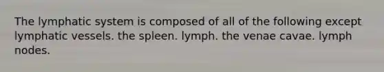 The lymphatic system is composed of all of the following except lymphatic vessels. the spleen. lymph. the venae cavae. lymph nodes.