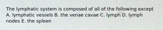 The lymphatic system is composed of all of the following except A. <a href='https://www.questionai.com/knowledge/ki6sUebkzn-lymphatic-vessels' class='anchor-knowledge'>lymphatic vessels</a> B. the venae cavae C. lymph D. lymph nodes E. the spleen