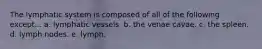 The lymphatic system is composed of all of the following except... a. lymphatic vessels. b. the venae cavae. c. the spleen. d. lymph nodes. e. lymph.