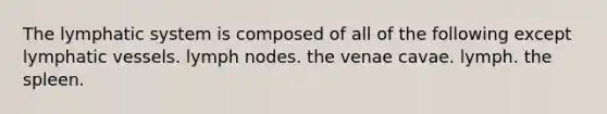 The lymphatic system is composed of all of the following except lymphatic vessels. lymph nodes. the venae cavae. lymph. the spleen.