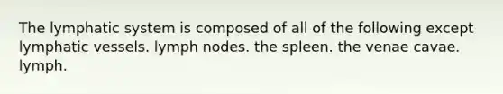 The lymphatic system is composed of all of the following except lymphatic vessels. lymph nodes. the spleen. the venae cavae. lymph.