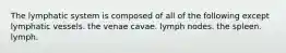 The lymphatic system is composed of all of the following except lymphatic vessels. the venae cavae. lymph nodes. the spleen. lymph.