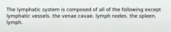 The lymphatic system is composed of all of the following except lymphatic vessels. the venae cavae. lymph nodes. the spleen. lymph.