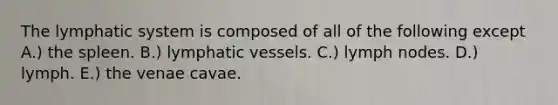 The lymphatic system is composed of all of the following except A.) the spleen. B.) lymphatic vessels. C.) lymph nodes. D.) lymph. E.) the venae cavae.