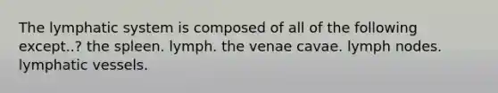 The lymphatic system is composed of all of the following except..? the spleen. lymph. the venae cavae. lymph nodes. lymphatic vessels.