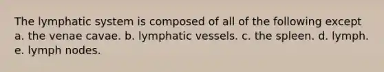 The lymphatic system is composed of all of the following except a. the venae cavae. b. <a href='https://www.questionai.com/knowledge/ki6sUebkzn-lymphatic-vessels' class='anchor-knowledge'>lymphatic vessels</a>. c. the spleen. d. lymph. e. lymph nodes.