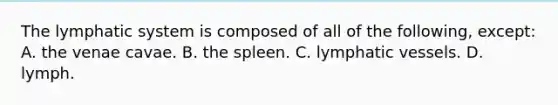 The lymphatic system is composed of all of the following, except: A. the venae cavae. B. the spleen. C. lymphatic vessels. D. lymph.