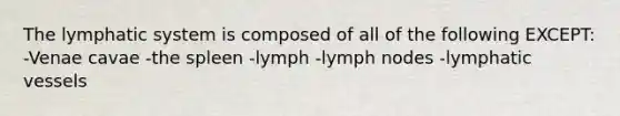 The lymphatic system is composed of all of the following EXCEPT: -Venae cavae -the spleen -lymph -lymph nodes -lymphatic vessels