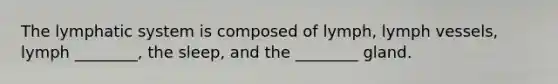 The lymphatic system is composed of lymph, lymph vessels, lymph ________, the sleep, and the ________ gland.