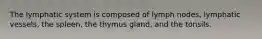 The lymphatic system is composed of lymph nodes, lymphatic vessels, the spleen, the thymus gland, and the tonsils.